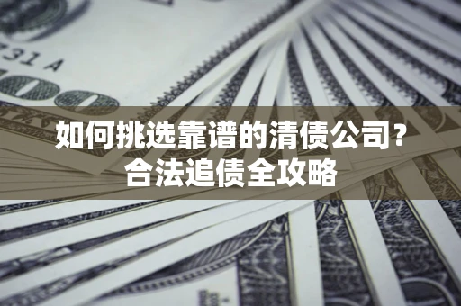 武汉如何挑选靠谱的清债公司?合法追债全攻略 武汉如何挑选靠谱的清债公司?合法追债全攻略