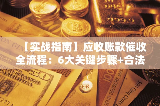武汉【实战指南】应收账款催收全流程：6大关键步骤+合法回款技巧