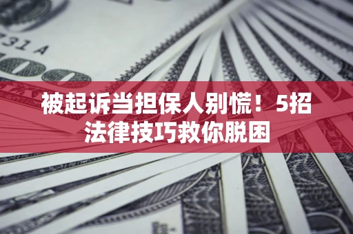 武汉被起诉当担保人别慌！5招法律技巧救你脱困