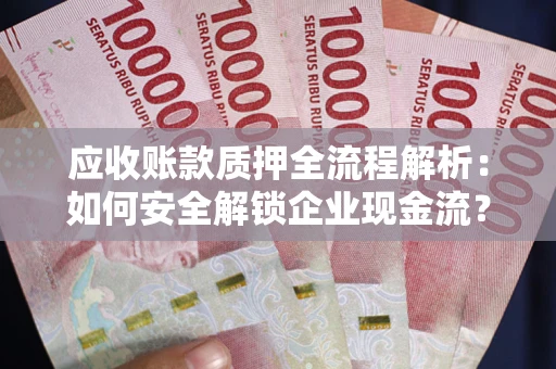 武汉应收账款质押全流程解析：如何安全解锁企业现金流？