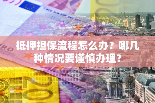 武汉抵押担保流程怎么办？哪几种情况要谨慎办理？