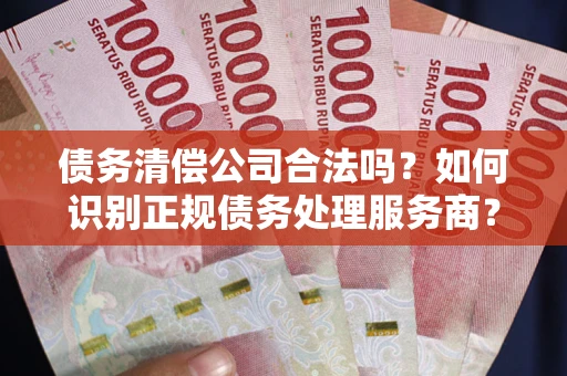 武汉债务清偿公司合法吗？如何识别正规债务处理服务商？