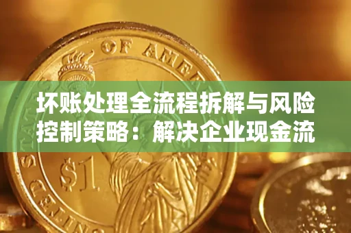 武汉坏账处理全流程拆解与风险控制策略：解决企业现金流顽疾的实战指南