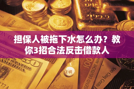 武汉担保人被拖下水怎么办？教你3招合法反击借款人