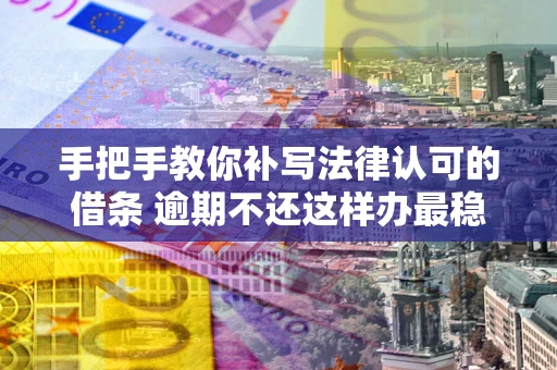 武汉手把手教你补写法律认可的借条 逾期不还这样办最稳妥