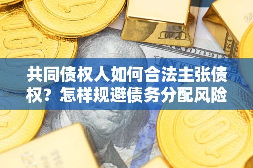 武汉共同债权人如何合法主张债权？怎样规避债务分配风险？