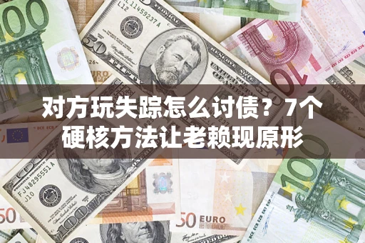 武汉对方玩失踪怎么讨债？7个硬核方法让老赖现原形