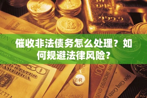 武汉催收非法债务怎么处理？如何规避法律风险？