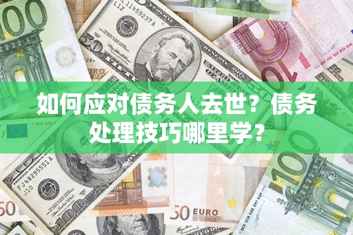 武汉如何应对债务人去世？债务处理技巧哪里学？