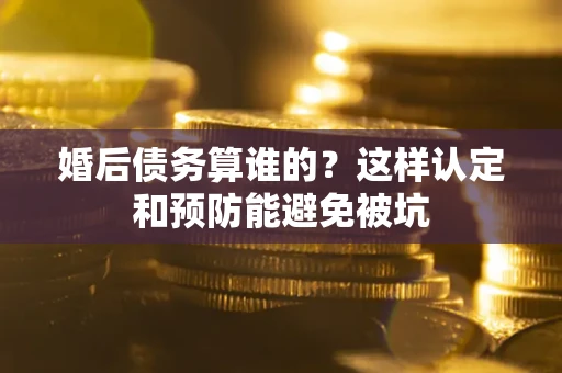 武汉婚后债务算谁的？这样认定和预防能避免被坑