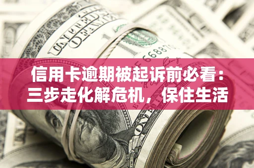 武汉信用卡逾期被起诉前必看：三步走化解危机，保住生活尊严