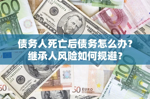 武汉债务人死亡后债务怎么办？继承人风险如何规避？