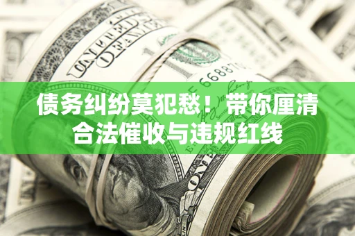 武汉债务纠纷莫犯愁！带你厘清合法催收与违规红线