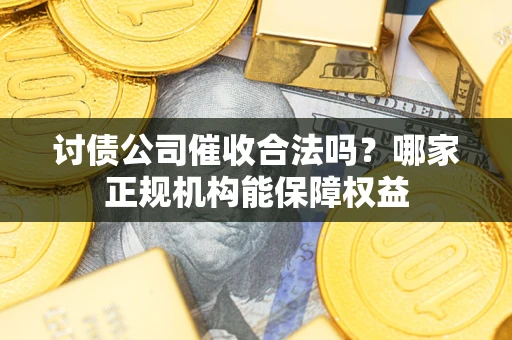 武汉讨债公司催收合法吗？哪家正规机构能保障权益