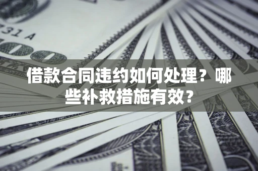 武汉借款合同违约如何处理？哪些补救措施有效？