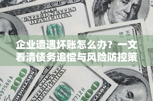 武汉企业遭遇坏账怎么办？一文看清债务追偿与风险防控策略