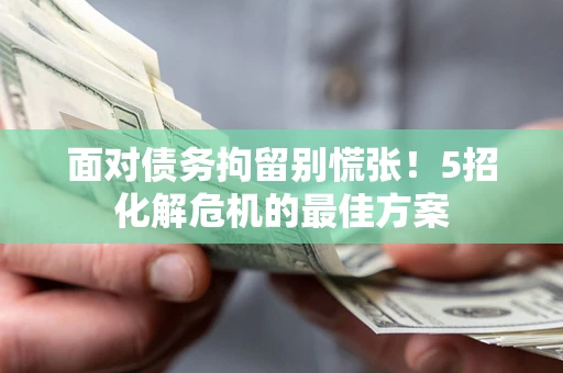 武汉面对债务拘留别慌张！5招化解危机的最佳方案