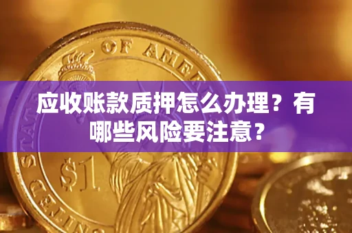武汉应收账款质押怎么办理？有哪些风险要注意？