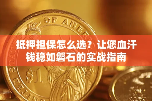 武汉抵押担保怎么选？让您血汗钱稳如磐石的实战指南