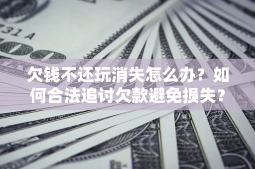 武汉欠钱不还玩消失怎么办?如何合法追讨欠款避免损失? 武汉欠钱不还玩消失怎么办?如何合法追讨欠款避免损失?