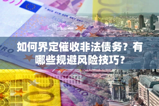 武汉如何界定催收非法债务？有哪些规避风险技巧？