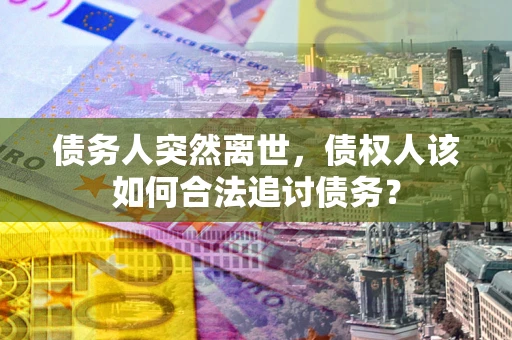 武汉债务人突然离世，债权人该如何合法追讨债务？