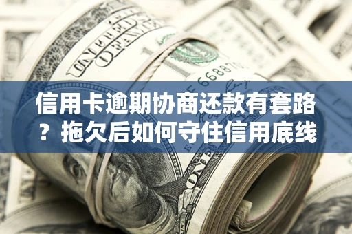 武汉信用卡逾期协商还款有套路？拖欠后如何守住信用底线？