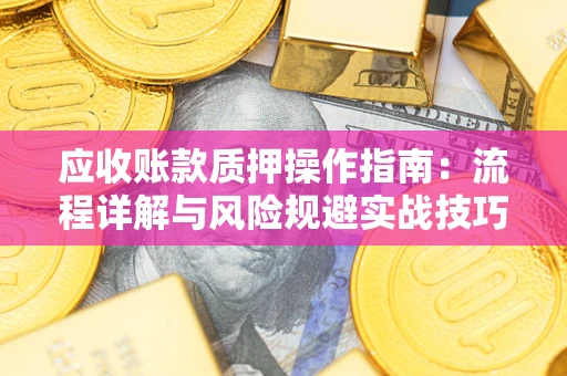 武汉应收账款质押操作指南:流程详解与风险规避实战技巧 武汉应收账款质押操作指南:流程详解与风险规避实战技巧