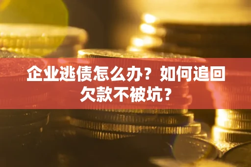 武汉企业逃债怎么办？如何追回欠款不被坑？