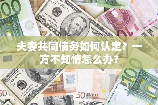 武汉夫妻共同债务如何认定？一方不知情怎么办？