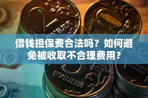 武汉借钱担保费合法吗？如何避免被收取不合理费用？