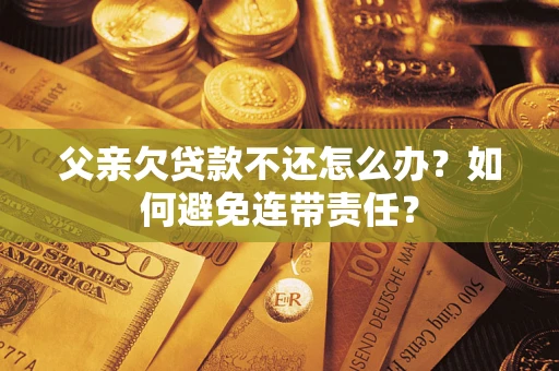 武汉父亲欠贷款不还怎么办？如何避免连带责任？
