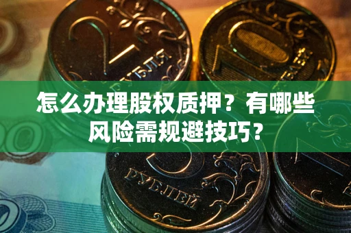 武汉怎么办理股权质押？有哪些风险需规避技巧？