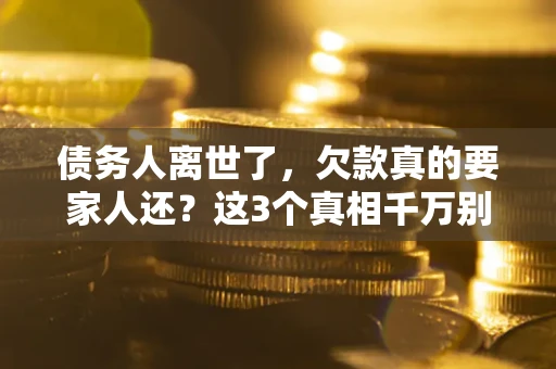 武汉债务人离世了，欠款真的要家人还？这3个真相千万别弄错