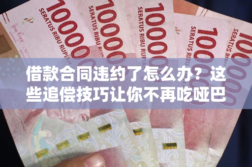 武汉借款合同违约了怎么办？这些追偿技巧让你不再吃哑巴亏