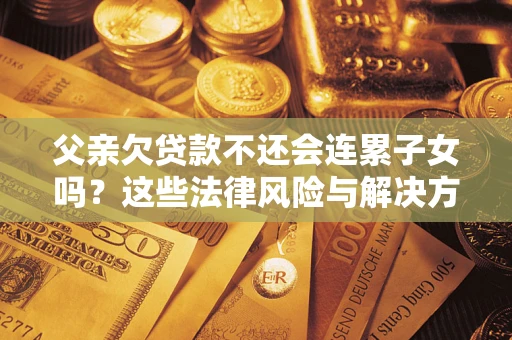 武汉父亲欠贷款不还会连累子女吗？这些法律风险与解决方法要早知道！