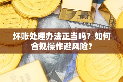 武汉坏账处理办法正当吗？如何合规操作避风险？
