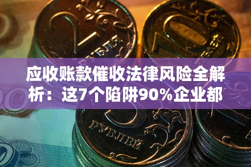 武汉应收账款催收法律风险全解析：这7个陷阱90%企业都踩过（含合规应对指南）