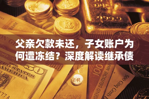 武汉父亲欠款未还，子女账户为何遭冻结？深度解读继承债务迷局