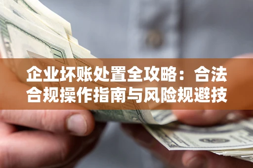 武汉企业坏账处置全攻略：合法合规操作指南与风险规避技巧解析