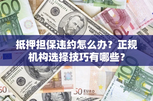 武汉抵押担保违约怎么办？正规机构选择技巧有哪些？