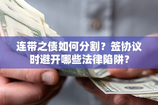 武汉连带之债如何分割？签协议时避开哪些法律陷阱？