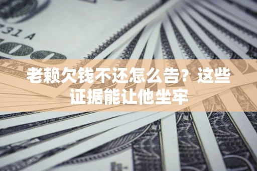 武汉老赖欠钱不还怎么告？这些证据能让他坐牢
