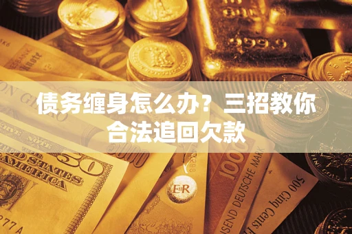 武汉债务缠身怎么办？三招教你合法追回欠款