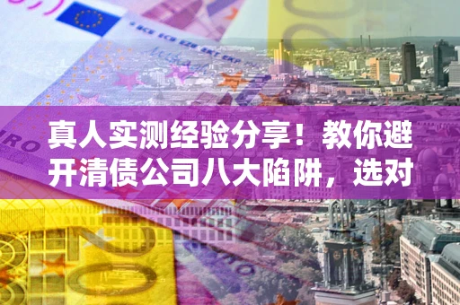 武汉真人实测经验分享！教你避开清债公司八大陷阱，选对机构少走十年弯路