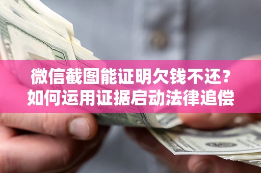 武汉微信截图能证明欠钱不还？如何运用证据启动法律追偿程序？