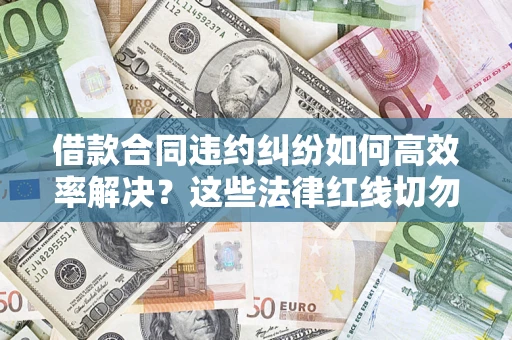 武汉借款合同违约纠纷如何高效率解决？这些法律红线切勿触碰