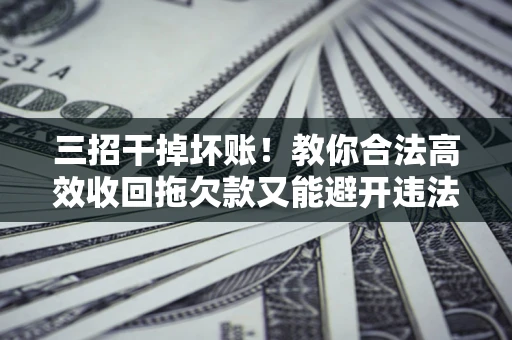 武汉三招干掉坏账！教你合法高效收回拖欠款又能避开违法雷区