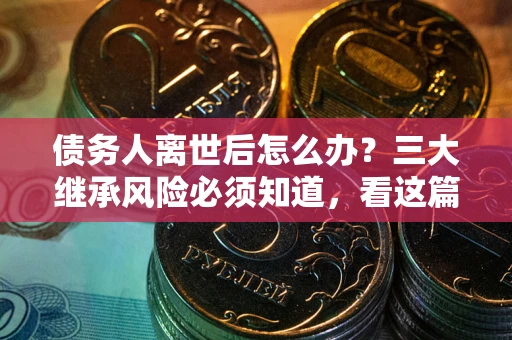 武汉债务人离世后怎么办？三大继承风险必须知道，看这篇就够了