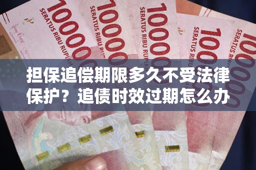 武汉担保追偿期限多久不受法律保护？追债时效过期怎么办？